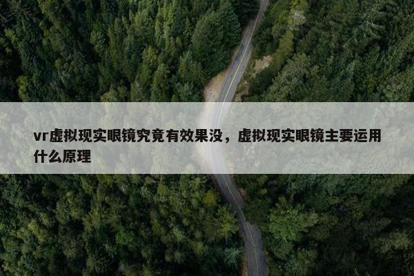 vr虚拟现实眼镜究竟有效果没，虚拟现实眼镜主要运用什么原理