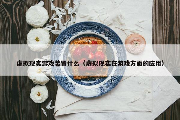 虚拟现实游戏装置什么（虚拟现实在游戏方面的应用）