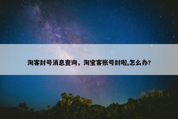 淘客封号消息查询，淘宝客账号封啦,怎么办?