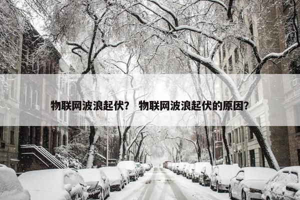 物联网波浪起伏？ 物联网波浪起伏的原因？