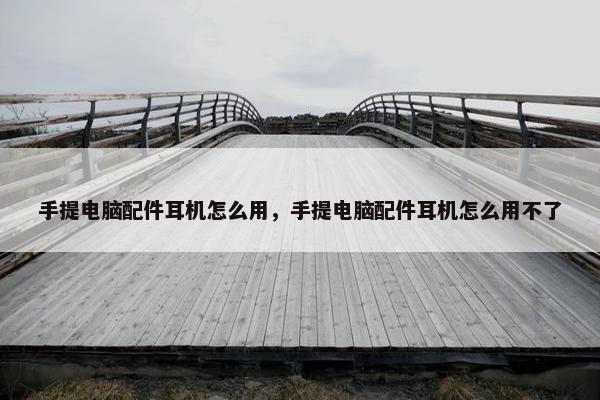 手提电脑配件耳机怎么用，手提电脑配件耳机怎么用不了