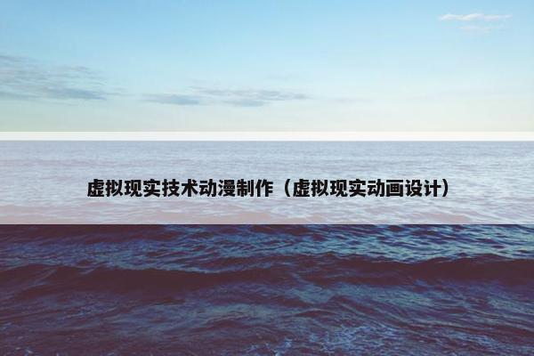 虚拟现实技术动漫制作（虚拟现实动画设计）