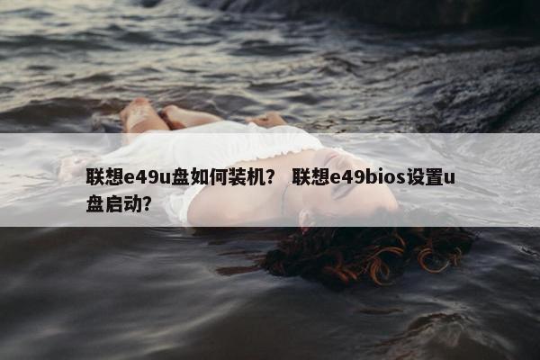 联想e49u盘如何装机？ 联想e49bios设置u盘启动？