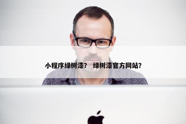 小程序绿树漆？ 绿树漆官方网站？