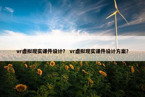 vr虚拟现实课件设计？ vr虚拟现实课件设计方案？