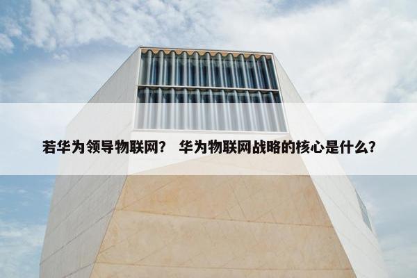 若华为领导物联网？ 华为物联网战略的核心是什么？