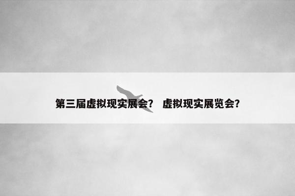 第三届虚拟现实展会? 虚拟现实展览会?