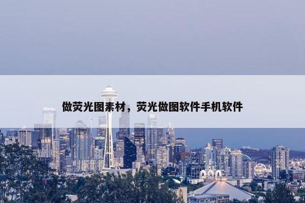 做荧光图素材，荧光做图软件手机软件