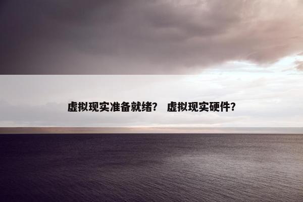 虚拟现实准备就绪？ 虚拟现实硬件？