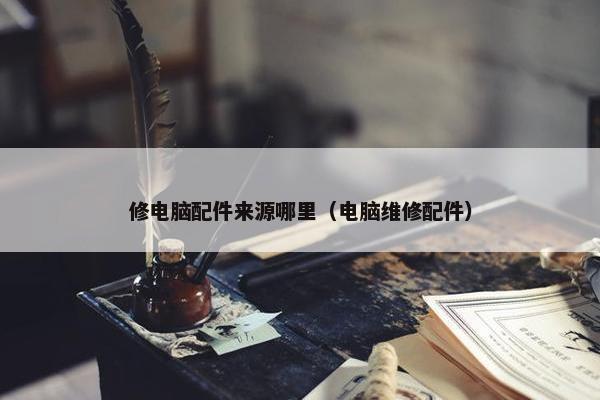 修电脑配件来源哪里（电脑维修配件）