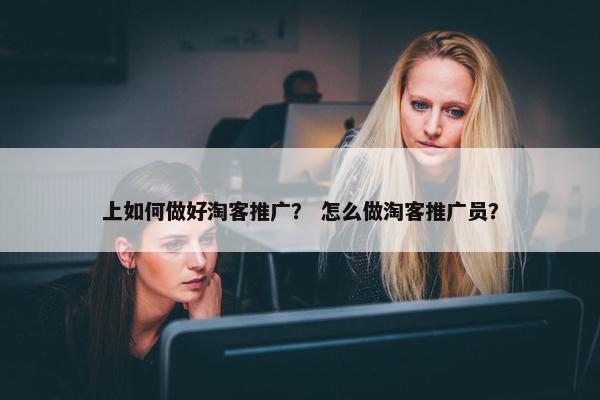 上如何做好淘客推广？ 怎么做淘客推广员？