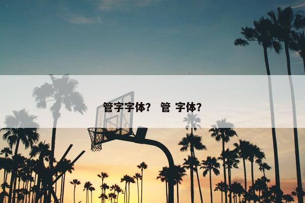 管字字体？ 管 字体？