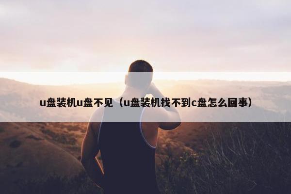 u盘装机u盘不见（u盘装机找不到c盘怎么回事）