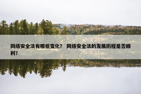 网络安全法有哪些变化？ 网络安全法的发展历程是否顺利？