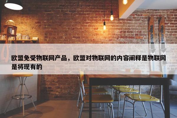 欧盟免受物联网产品,欧盟对物联网的内容阐释是物联网是将现有的