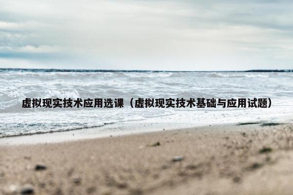 虚拟现实技术应用选课（虚拟现实技术基础与应用试题）