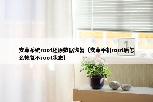 安卓系统root还原数据恢复(安卓手机root后怎么恢复不root状态)