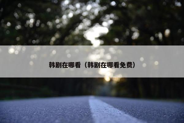 韩剧在哪看（韩剧在哪看免费）