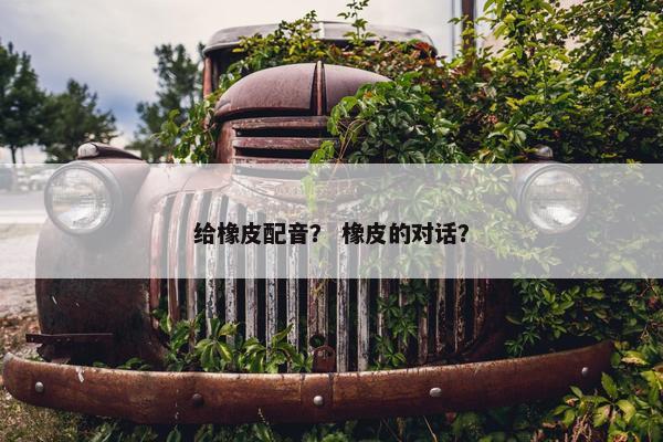 给橡皮配音? 橡皮的对话?