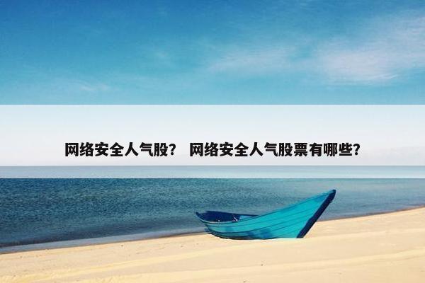 网络安全人气股？ 网络安全人气股票有哪些？