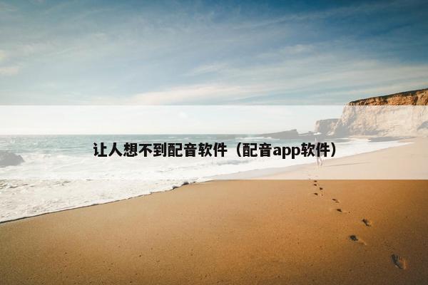 让人想不到配音软件(配音app软件)