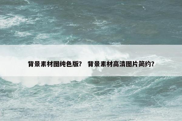 背景素材图纯色版？ 背景素材高清图片简约？