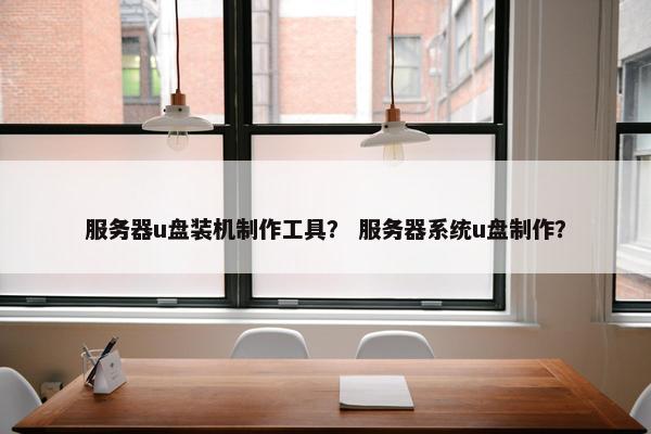 服务器u盘装机制作工具？ 服务器系统u盘制作？