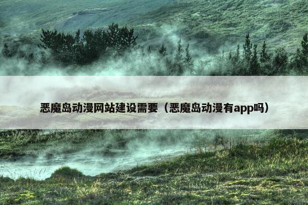 恶魔岛动漫网站建设需要（恶魔岛动漫有app吗）
