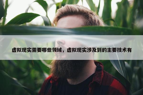 虚拟现实需要哪些领域，虚拟现实涉及到的主要技术有