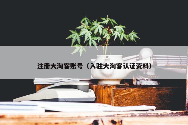 注册大淘客账号(入驻大淘客认证资料)
